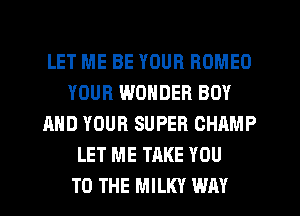 LET ME BE YOUR ROMEO
YOUR WONDER BOY
AND YOUR SUPER CHAMP
LET ME TAKE YOU
TO THE MILKY WAY