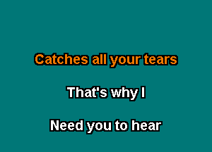 Catches all your tears

That's why I

Need you to hear