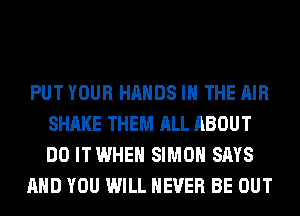 PUT YOUR HANDS IN THE AIR
SHAKE THEM ALL ABOUT
DO ITWHEH SIMON SAYS

AND YOU WILL NEVER BE OUT