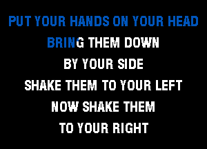 PUT YOUR HANDS ON YOUR HEAD
BRING THEM DOWN
BY YOUR SIDE
SHAKE THEM TO YOUR LEFT
HOW SHAKE THEM
TO YOUR RIGHT