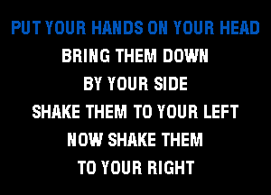 PUT YOUR HANDS ON YOUR HEAD
BRING THEM DOWN
BY YOUR SIDE
SHAKE THEM TO YOUR LEFT
HOW SHAKE THEM
TO YOUR RIGHT