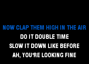 HOW CLAP THEM HIGH IN THE AIR
DO IT DOUBLE TIME
SLOW IT DOWN LIKE BEFORE
AH, YOU'RE LOOKING FIHE