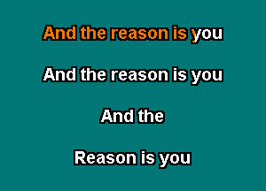 And the reason is you
And the reason is you

And the

Reason is you