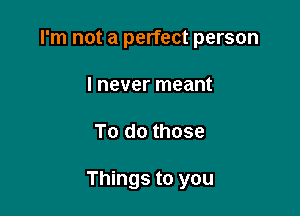 I'm not a perfect person

I never meant
To do those

Things to you