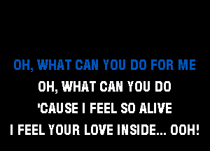 0H, WHAT CAN YOU DO FOR ME
0H, WHAT CAN YOU DO
'CAUSE I FEEL SO ALIVE

I FEEL YOUR LOVE INSIDE... 00H!
