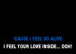 'CAUSE I FEEL SD ALIVE
I FEEL YOUR LOVE INSIDE... 00H!