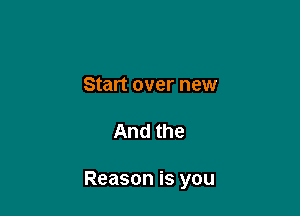Start over new

And the

Reason is you