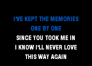 I'VE KEPT THE MEMORIES
ONE BY ONE
SINCE YOU TOOK ME IN
I KNOW I'LL NEVER LOVE
THIS WAY AGAIN
