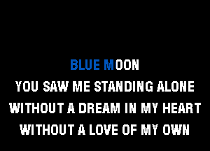 BLUE MOON
YOU SAW ME STANDING ALONE
WITHOUT A DREAM IN MY HEART
WITHOUT A LOVE OF MY OWN