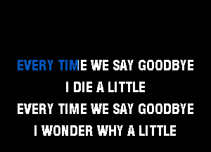 EVERY TIME WE SAY GOODBYE
I DIE A LITTLE
EVERY TIME WE SAY GOODBYE
I WONDER WHY A LITTLE