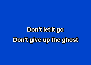 Don't let it go

Don't give up the ghost