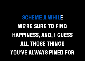 SCHEME R WHILE
WE'RE SURE TO FIND
HAPPINESS, AND, I GUESS
ALL THOSE THINGS
YOU'VE ALWAYS PIHED FOR