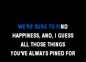 WE'RE SURE TO FIND
HAPPINESS, AND, I GUESS
ALL THOSE THINGS
YOU'VE ALWAYS PIHED FOR