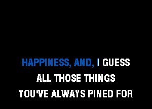 HAPPINESS, AND, I GUESS
ALL THOSE THINGS
YOU'VE ALWAYS PIHED FOR