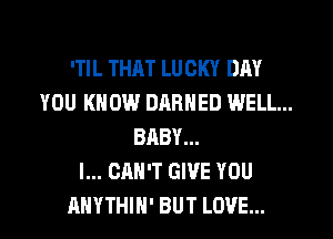 'TIL THAT LUCKY DAY
YOU KNOW DARNED WELL...
BABY...

I... CAN'T GIVE YOU

AHYTHIH' BUT LOVE... l