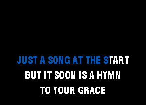 JUST A SONG AT THE START
BUT IT SOON IS A HYMH
TO YOUR GRACE