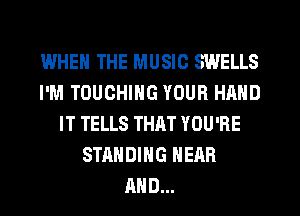 WHEN THE MUSIC SWELLS
I'M TOUCHING YOUR HAND
IT TELLS THRT YOU'RE
STANDING HEAR
AND...