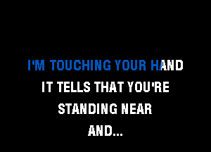 I'M TOUOHIHG YOUR HAND

IT TELLS THAT YOU'RE
STANDING HEAR
AND...
