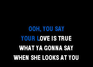 00H, YOU SAY

YOUR LOVE IS TRUE
WHAT YA GONHH SAY
WHEN SHE LOOKS AT YOU