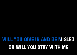 WILL YOU GIVE IN AND BE MISLED
0R WILL YOU STAY WITH ME