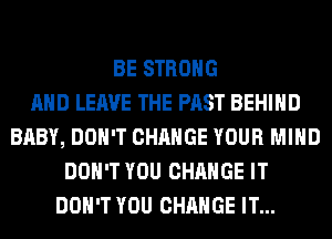 BE STRONG
AND LEAVE THE PAST BEHIND
BABY, DON'T CHANGE YOUR MIND
DON'T YOU CHANGE IT
DON'T YOU CHANGE IT...