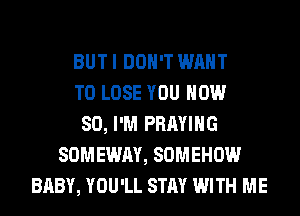 BUT I DON'T WANT
TO LOSE YOU NOW
80, I'M PRAYIHG
SOMEWAY, SOMEHOW
BABY, YOU'LL STAY WITH ME