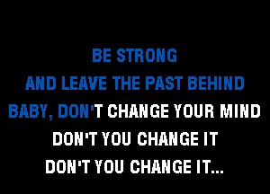 BE STRONG
AND LEAVE THE PAST BEHIND
BABY, DON'T CHANGE YOUR MIND
DON'T YOU CHANGE IT
DON'T YOU CHANGE IT...