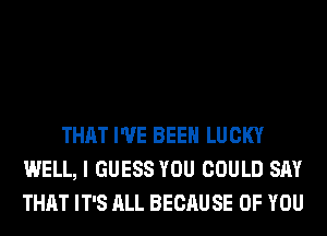 THAT I'VE BEEN LUCKY
WELL, I GUESS YOU COULD SAY
THAT IT'S ALL BECAUSE OF YOU