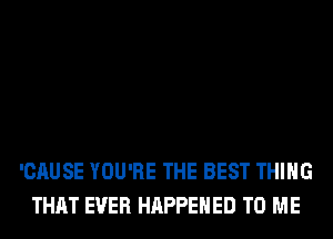 'CAUSE YOU'RE THE BEST THING
THAT EVER HAPPENED TO ME