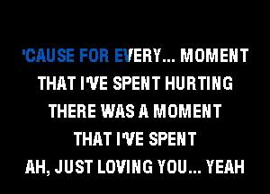 'CAUSE FOR EVERY... MOMENT
THAT I'VE SPENT HURTIHG
THERE WAS A MOMENT
THAT I'VE SPENT
AH, JUST LOVING YOU... YEAH