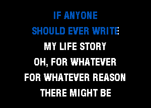IF ANYONE
SHOULD EVER WRITE
MY LIFE STORY
0H, FOR WHATEVER
FOB WHATEVER REASON

THERE MIGHT BE l