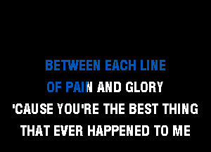 BETWEEN EACH LINE
OF PAIN AND GLORY
'CAUSE YOU'RE THE BEST THING
THAT EVER HAPPENED TO ME