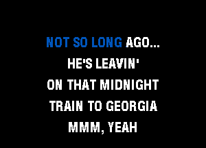 NOT SO LONG AGO...
HE'S LEAVIN'

ON THAT MIDNIGHT
TRMH TO GEORGIA
MMM, YEAH