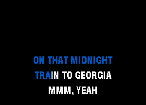 ON THAT MIDNIGHT
TRMH TO GEORGIA
MMM, YEAH