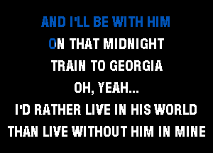 AND I'LL BE WITH HIM
ON THAT MIDNIGHT
TRAIN T0 GEORGIA
OH, YEAH...
I'D RATHER LIVE IN HIS WORLD
THAN LIVE WITHOUT HIM IH MINE