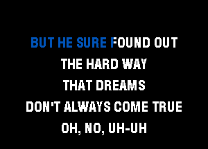 BUT HE SURE FOUND OUT
THE HARD WAY
THAT DREAMS
DON'T ALWAYS COME TRUE
OH, HO, UH-UH