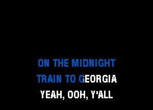 ON THE MIDNIGHT
TRAIN T0 GEORGIA
YEAH, 00H, Y'ALL