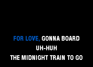 FOB LOVE, comm BOARD
UH-HUH
THE MIDNIGHT TRAIN TO GO