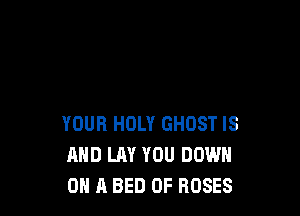 YOUR HOLY GHOST IS
AND LAY YOU DOWN
ON A BED 0F ROSES