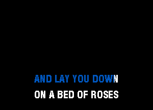 AND LAY YOU DOWN
ON A BED 0F ROSES