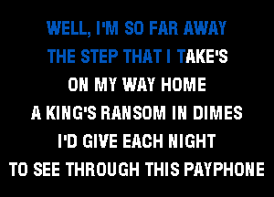 WELL, I'M SO FAR AWAY
THE STEP THAT I TAKE'S
OH MY WAY HOME
A KING'S RAHSOM IH DIMES
I'D GIVE EACH NIGHT
TO SEE THROUGH THIS PAYPHOHE