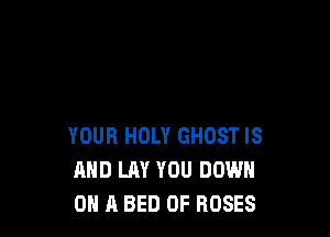 YOUR HOLY GHOST IS
AND LAY YOU DOWN
ON A BED 0F ROSES