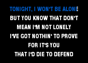 TONIGHT, I WON'T BE ALONE
BUT YOU KNOW THAT DON'T
MEAN I'M NOT LONELY
I'VE GOT HOTHlH' T0 PROVE
FOR IT'S YOU
THAT I'D DIE T0 DEFEND