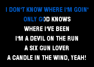 I DON'T KNOW WHERE I'M GOIH'
ONLY GOD KNOWS
WHERE I'VE BEEN

I'M A DEVIL ON THE RUN
A SIX GUN LOVER
A CANDLE IN THE WIND, YEAH!