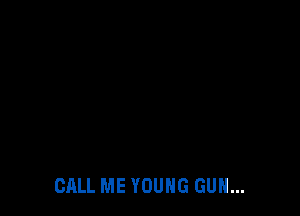 CALL ME YOUNG GUN...