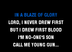 IN A BLAZE 0F GLORY
LORD, I NEVER DREW FIRST
BUT I DREW FIRST BLOOD
I'M HO-OHE'S 80
CALL ME YOUNG GUN...