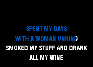 SPENT MY DAYS
WITH A WOMAN UHKIHD
SMOKED MY STUFF AND DRAHK
ALL MY WINE