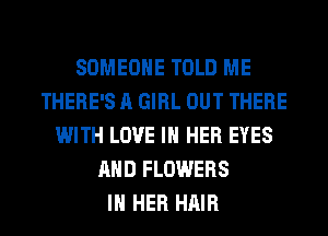 SOMEONE TOLD ME
THERE'S A GIRL OUT THERE
WITH LOVE IN HER EYES
AND FLOWERS
IN HER HAIR