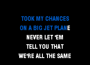TOOK MY CHANCES
ON A BIG JET PLANE
NEVER LET 'EM
TELL YOU THAT

WE'RE ALL THE SAME l