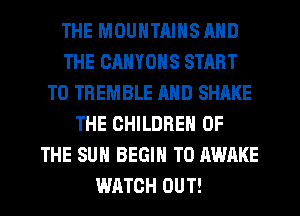 THE MOUNTRINS AND
THE CRNYONS START
T0 TREMBLE MID SHAKE
THE CHILDREN OF
THE SUN BEGIN T0 AWAKE
WATCH OUT!
